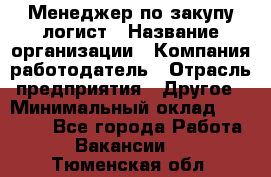 Менеджер по закупу-логист › Название организации ­ Компания-работодатель › Отрасль предприятия ­ Другое › Минимальный оклад ­ 20 000 - Все города Работа » Вакансии   . Тюменская обл.